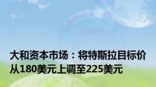 大和资本市场：将特斯拉目标价从180美元上调至225美元