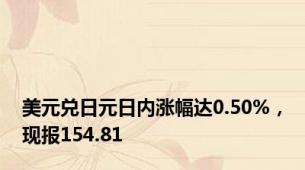 美元兑日元日内涨幅达0.50%，现报154.81