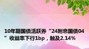 10年期国债活跃券“24附息国债04”收益率下行1bp，触及2.14%