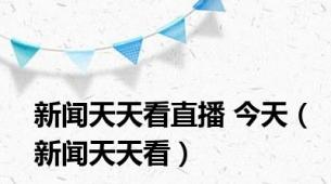 新闻天天看直播 今天（新闻天天看）