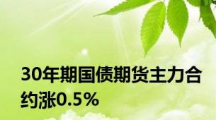 30年期国债期货主力合约涨0.5%