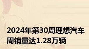 2024年第30周理想汽车周销量达1.28万辆