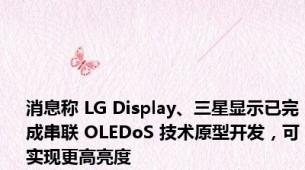 消息称 LG Display、三星显示已完成串联 OLEDoS 技术原型开发，可实现更高亮度