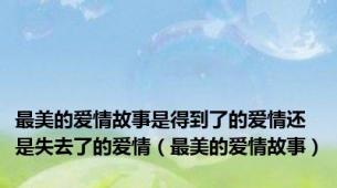 最美的爱情故事是得到了的爱情还是失去了的爱情（最美的爱情故事）