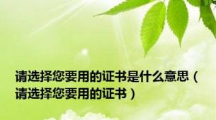 请选择您要用的证书是什么意思（请选择您要用的证书）