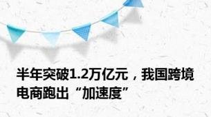 半年突破1.2万亿元，我国跨境电商跑出“加速度”