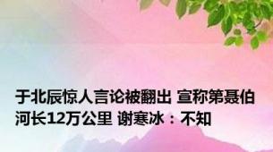 于北辰惊人言论被翻出 宣称第聂伯河长12万公里 谢寒冰：不知