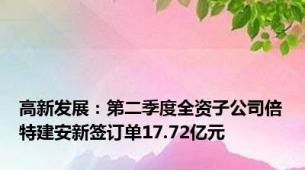 高新发展：第二季度全资子公司倍特建安新签订单17.72亿元