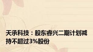 天承科技：股东睿兴二期计划减持不超过3%股份