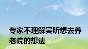 专家不理解吴昕想去养老院的想法