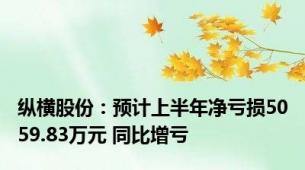 纵横股份：预计上半年净亏损5059.83万元 同比增亏