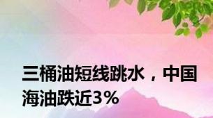 三桶油短线跳水，中国海油跌近3%