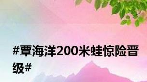 #覃海洋200米蛙惊险晋级#