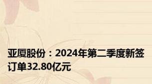 亚厦股份：2024年第二季度新签订单32.80亿元