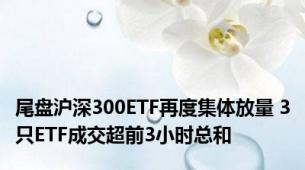 尾盘沪深300ETF再度集体放量 3只ETF成交超前3小时总和