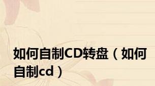 如何自制CD转盘（如何自制cd）