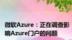 微软Azure：正在调查影响Azure门户的问题