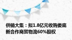 供销大集：拟1.8亿元收购娄底新合作商贸物流60%股权