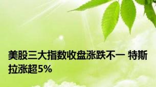 美股三大指数收盘涨跌不一 特斯拉涨超5%