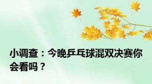 小调查：今晚乒乓球混双决赛你会看吗？