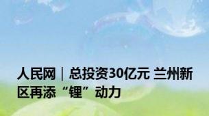 人民网｜总投资30亿元 兰州新区再添“锂”动力