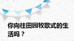 你向往田园牧歌式的生活吗？