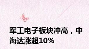 军工电子板块冲高，中海达涨超10%