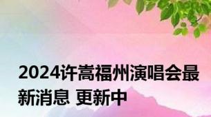 2024许嵩福州演唱会最新消息 更新中