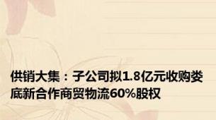 供销大集：子公司拟1.8亿元收购娄底新合作商贸物流60%股权