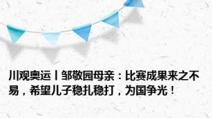 川观奥运丨邹敬园母亲：比赛成果来之不易，希望儿子稳扎稳打，为国争光！