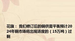 花旗： 我们修订后的铜供需平衡预计2024年铜市场将出现适度的（15万吨）过剩