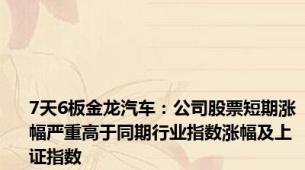 7天6板金龙汽车：公司股票短期涨幅严重高于同期行业指数涨幅及上证指数