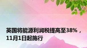 英国将能源利润税提高至38%，11月1日起施行