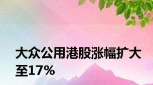 大众公用港股涨幅扩大至17%