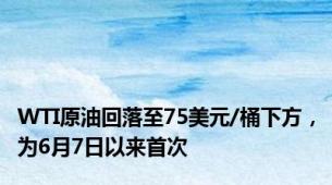 WTI原油回落至75美元/桶下方，为6月7日以来首次