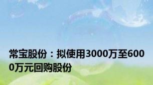 常宝股份：拟使用3000万至6000万元回购股份