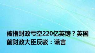 被指财政亏空220亿英镑？英国前财政大臣反驳：谎言