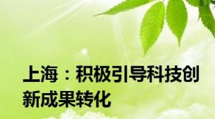 上海：积极引导科技创新成果转化