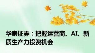 华泰证券：把握运营商、AI、新质生产力投资机会