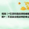 现场丨#王楚钦回应球拍被摄影师踩断#：不应该出现这样的举止