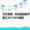 万方发展：拟出售控股子公司铸鼎工大37.64%股权