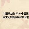 川酒新力量 2024中国川酒高质量文化创新发展论坛举行