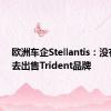 欧洲车企Stellantis：没有意图去出售Trident品牌