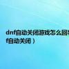 dnf自动关闭游戏怎么回事（dnf自动关闭）