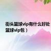 街头篮球vip有什么好处（街头篮球vip包）