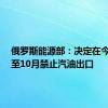 俄罗斯能源部：决定在今年9月至10月禁止汽油出口