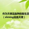 作为天使混血种的我生活好辛苦（shining混血天使）