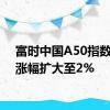 富时中国A50指数期货涨幅扩大至2%