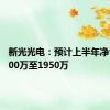 新光光电：预计上半年净亏损1700万至1950万