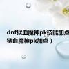 dnf狱血魔神pk技能加点（dnf狱血魔神pk加点）